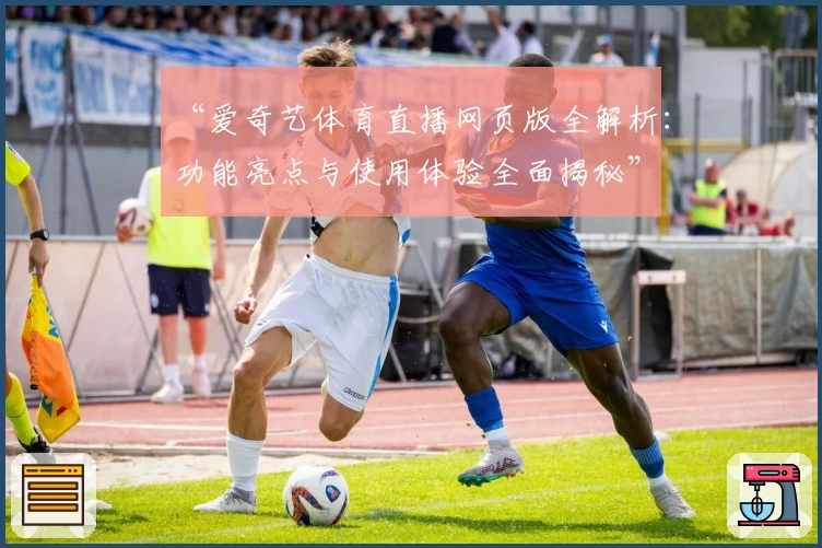 “爱奇艺体育直播网页版全解析：功能亮点与使用体验全面揭秘”