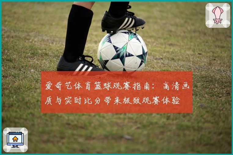 爱奇艺体育篮球观赛指南：高清画质与实时比分带来极致观赛体验