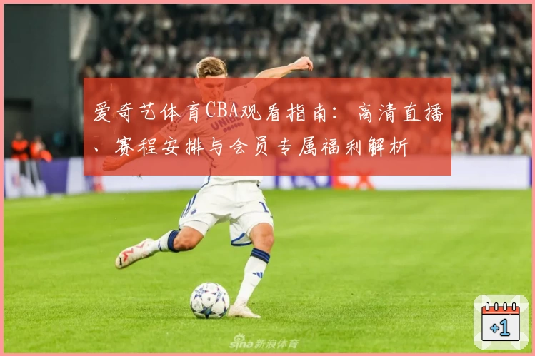 爱奇艺体育CBA观看指南：高清直播、赛程安排与会员专属福利解析