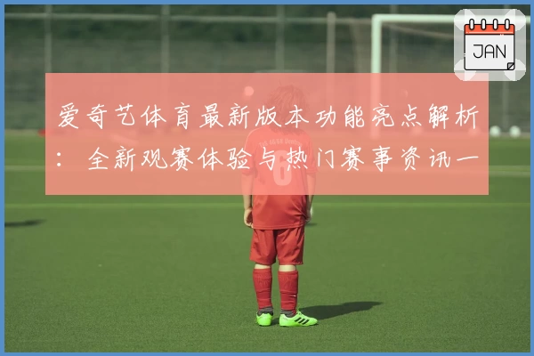 爱奇艺体育最新版本功能亮点解析：全新观赛体验与热门赛事资讯一网打尽