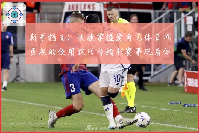 新手指南:快速掌握爱奇艺体育网页版的使用技巧与精彩赛事观看体验