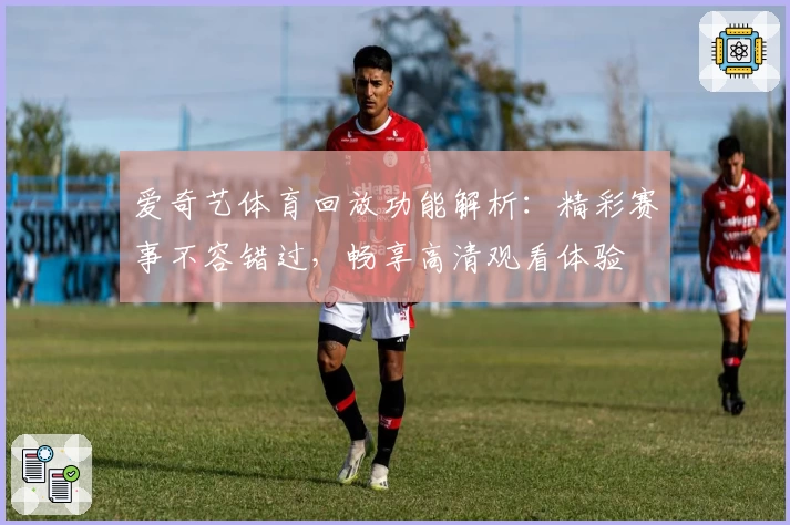 爱奇艺体育回放功能解析：精彩赛事不容错过，畅享高清观看体验