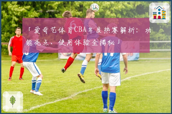 「爱奇艺体育CBA年度热赛解析：功能亮点、使用体验全揭秘」
