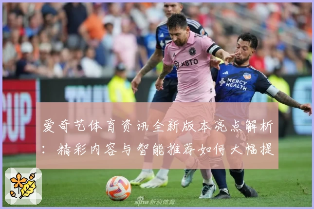 爱奇艺体育资讯全新版本亮点解析：精彩内容与智能推荐如何大幅提升观赛体验