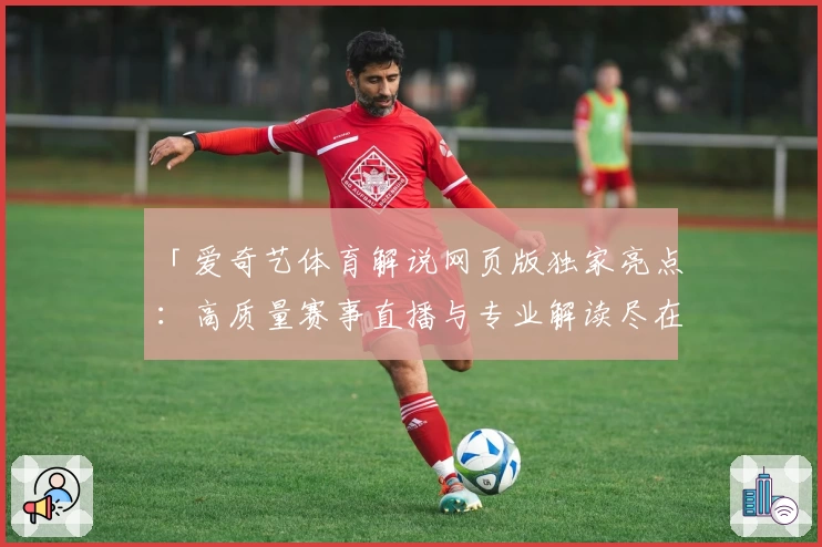 「爱奇艺体育解说网页版独家亮点：高质量赛事直播与专业解读尽在掌握」
