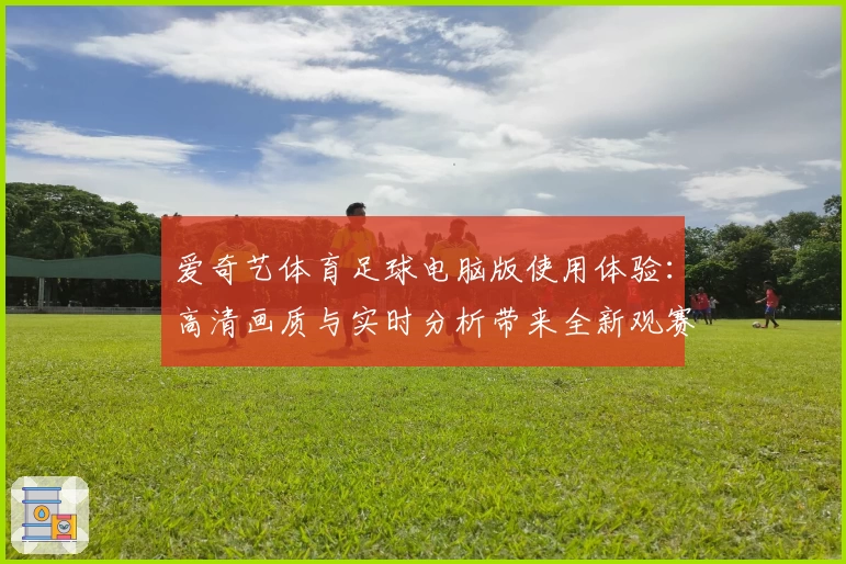 爱奇艺体育足球电脑版使用体验：高清画质与实时分析带来全新观赛模式