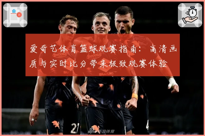 爱奇艺体育篮球观赛指南：高清画质与实时比分带来极致观赛体验