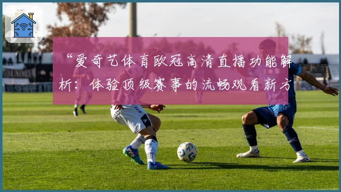 “爱奇艺体育欧冠高清直播功能解析：体验顶级赛事的流畅观看新方式”