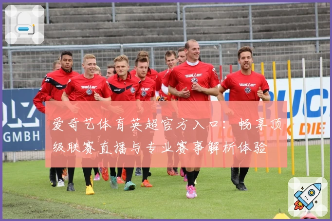 爱奇艺体育英超官方入口：畅享顶级联赛直播与专业赛事解析体验