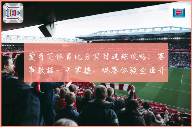 爱奇艺体育比分实时追踪攻略：赛事数据一手掌握，观赛体验全面升级