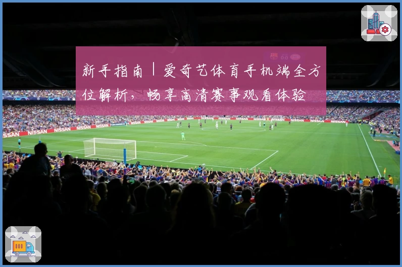 新手指南｜爱奇艺体育手机端全方位解析，畅享高清赛事观看体验