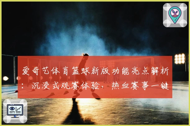 爱奇艺体育篮球新版功能亮点解析：沉浸式观赛体验，热血赛事一键直达