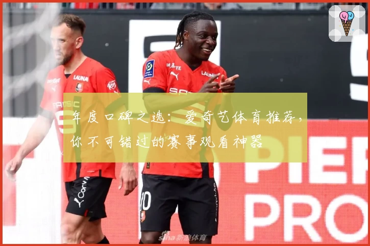 年度口碑之选：爱奇艺体育推荐，你不可错过的赛事观看神器