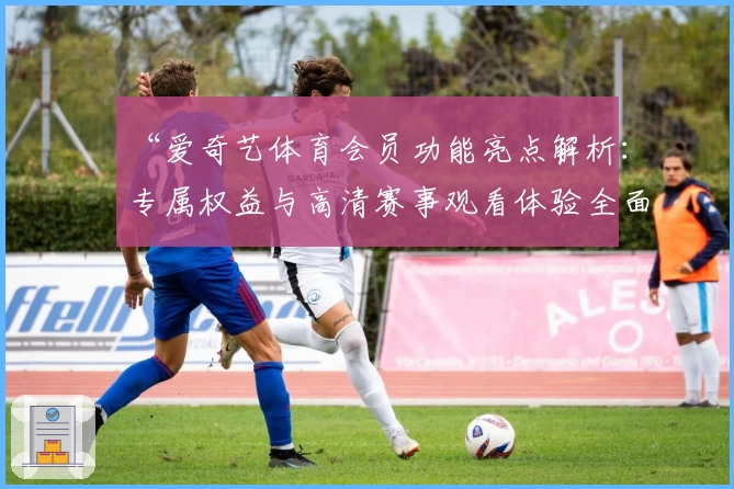 “爱奇艺体育会员功能亮点解析：专属权益与高清赛事观看体验全面升级”