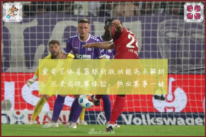 爱奇艺体育篮球新版功能亮点解析：沉浸式观赛体验，热血赛事一键直达