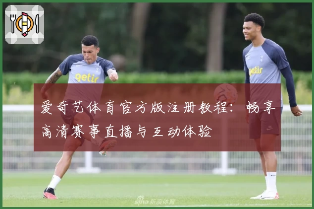 爱奇艺体育官方版注册教程:畅享高清赛事直播与互动体验