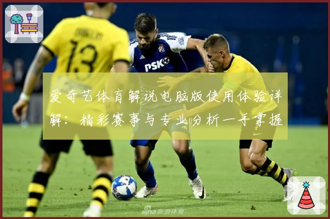 爱奇艺体育解说电脑版使用体验详解：精彩赛事与专业分析一手掌握