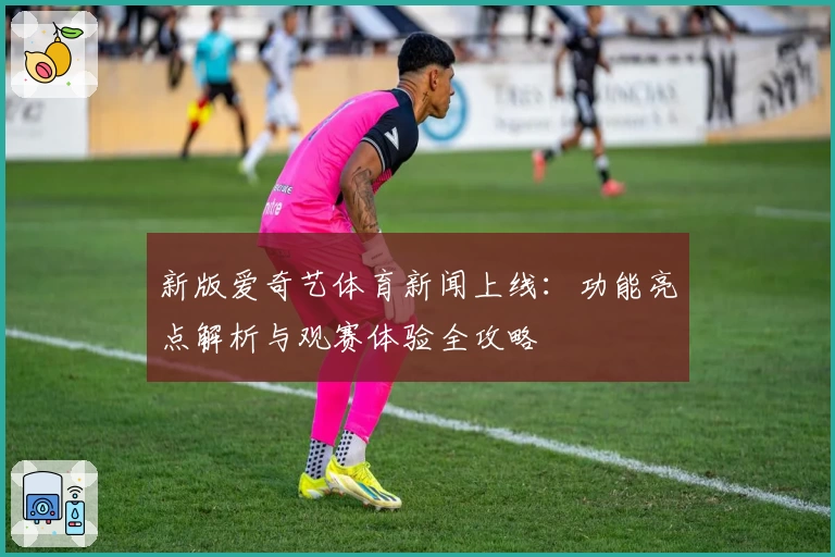 新版爱奇艺体育新闻上线：功能亮点解析与观赛体验全攻略