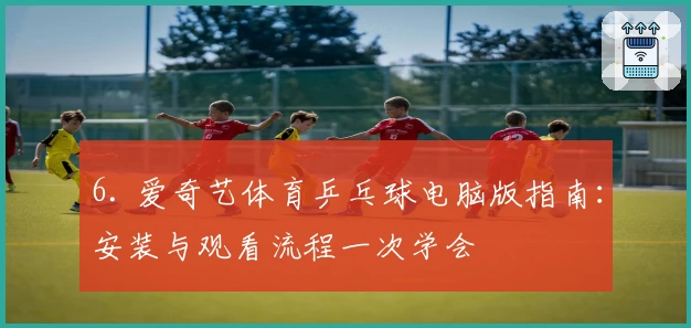 6. 爱奇艺体育乒乓球电脑版指南:安装与观看流程一次学会