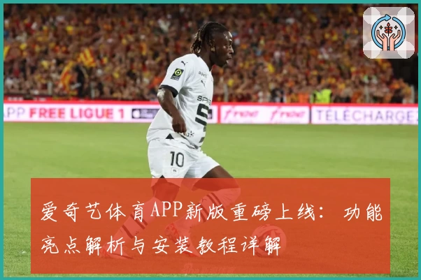 爱奇艺体育APP新版重磅上线：功能亮点解析与安装教程详解