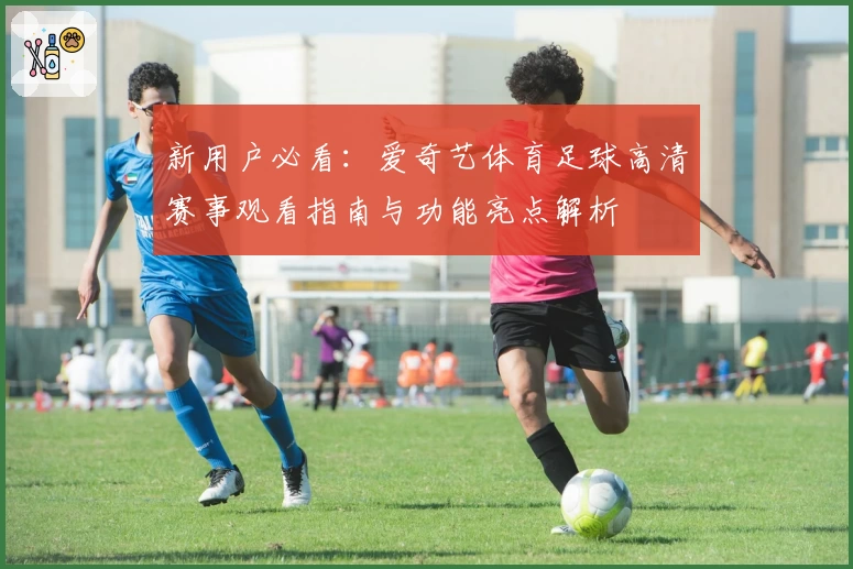 新用户必看：爱奇艺体育足球高清赛事观看指南与功能亮点解析