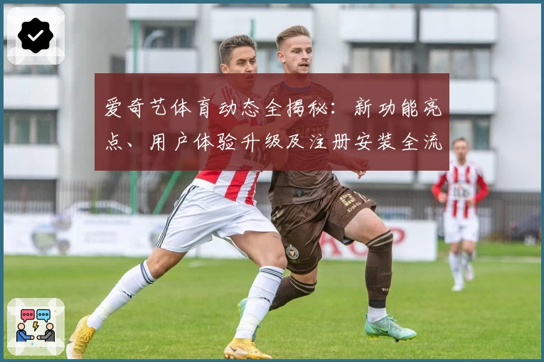 爱奇艺体育动态全揭秘：新功能亮点、用户体验升级及注册安装全流程解析