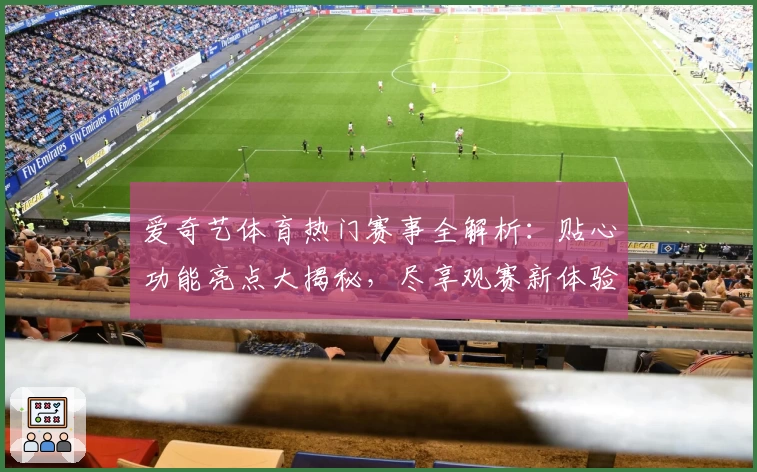 爱奇艺体育热门赛事全解析:贴心功能亮点大揭秘,尽享观赛新体验
