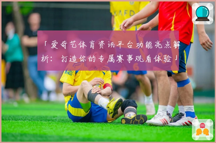 「爱奇艺体育资讯平台功能亮点解析：打造你的专属赛事观看体验」