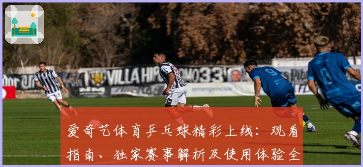 爱奇艺体育乒乓球精彩上线：观看指南、独家赛事解析及使用体验全揭秘