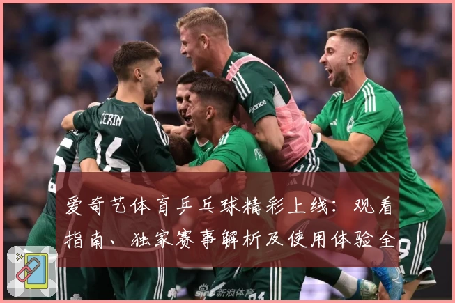 爱奇艺体育乒乓球精彩上线：观看指南、独家赛事解析及使用体验全揭秘