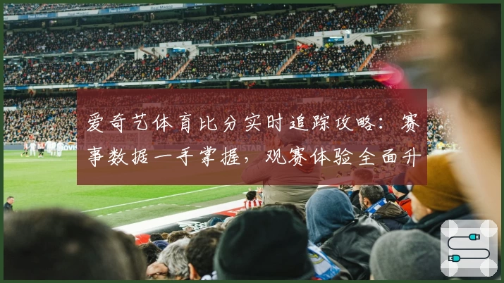 爱奇艺体育比分实时追踪攻略：赛事数据一手掌握，观赛体验全面升级