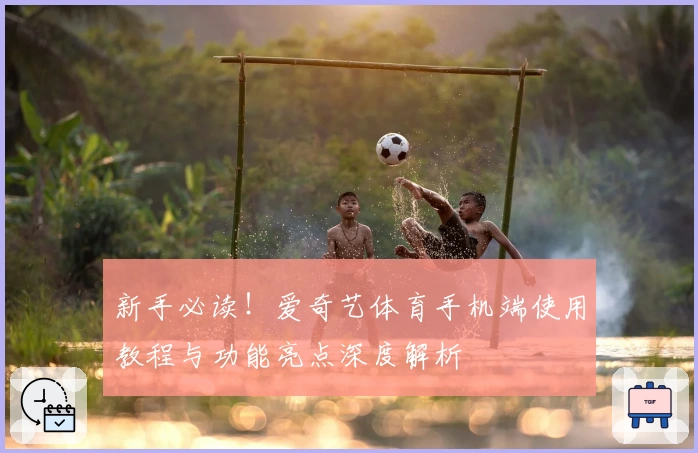 新手必读！爱奇艺体育手机端使用教程与功能亮点深度解析