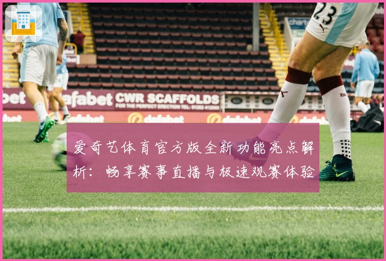 爱奇艺体育官方版全新功能亮点解析：畅享赛事直播与极速观赛体验