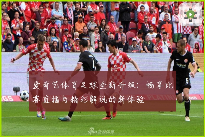 爱奇艺体育足球全新升级：畅享比赛直播与精彩解说的新体验