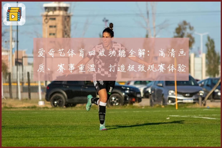 爱奇艺体育回放功能全解：高清画质、赛事重温，打造极致观赛体验