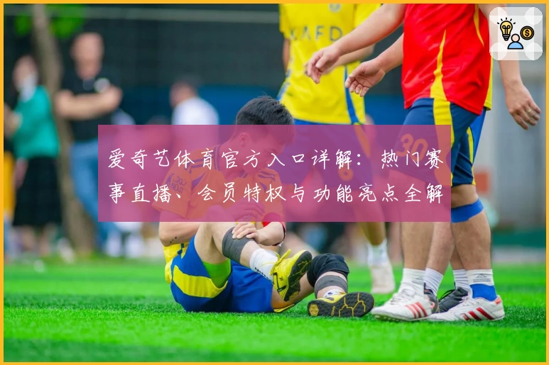 爱奇艺体育官方入口详解：热门赛事直播、会员特权与功能亮点全解析
