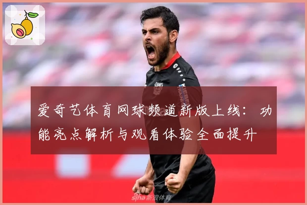 爱奇艺体育网球频道新版上线：功能亮点解析与观看体验全面提升