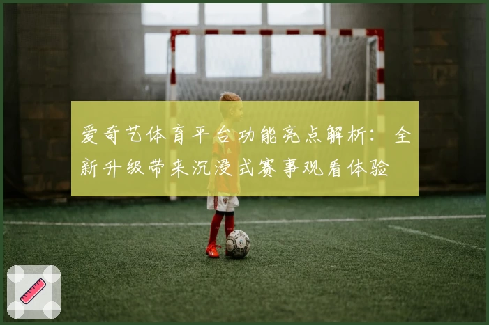 爱奇艺体育平台功能亮点解析：全新升级带来沉浸式赛事观看体验