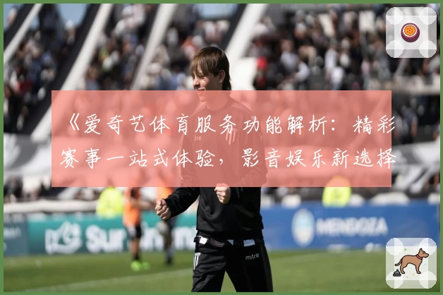 《爱奇艺体育服务功能解析：精彩赛事一站式体验，影音娱乐新选择》