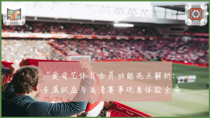 “爱奇艺体育会员功能亮点解析：专属权益与高清赛事观看体验全面升级”