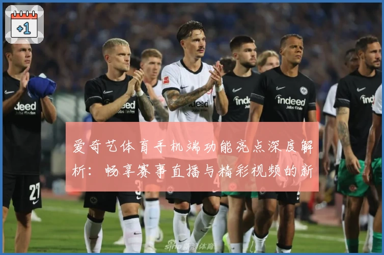 爱奇艺体育手机端功能亮点深度解析：畅享赛事直播与精彩视频的新体验