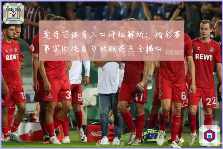 爱奇艺体育入口详细解析：精彩赛事实时观看与功能亮点全揭秘