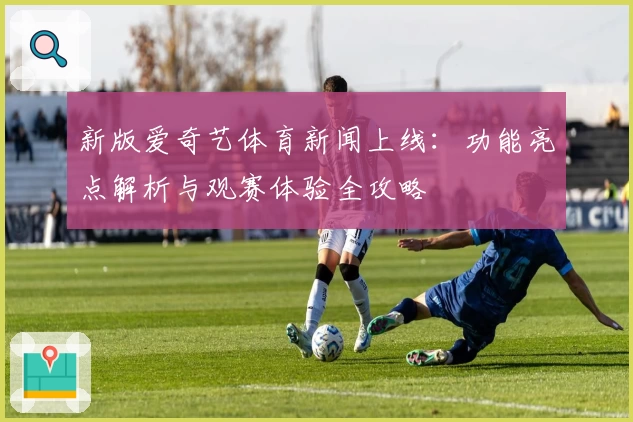 新版爱奇艺体育新闻上线:功能亮点解析与观赛体验全攻略