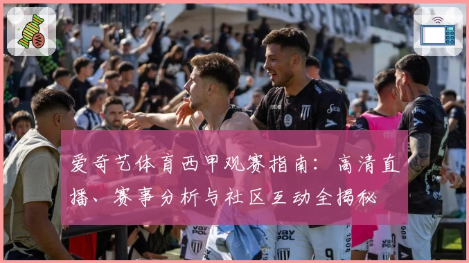 爱奇艺体育西甲观赛指南：高清直播、赛事分析与社区互动全揭秘