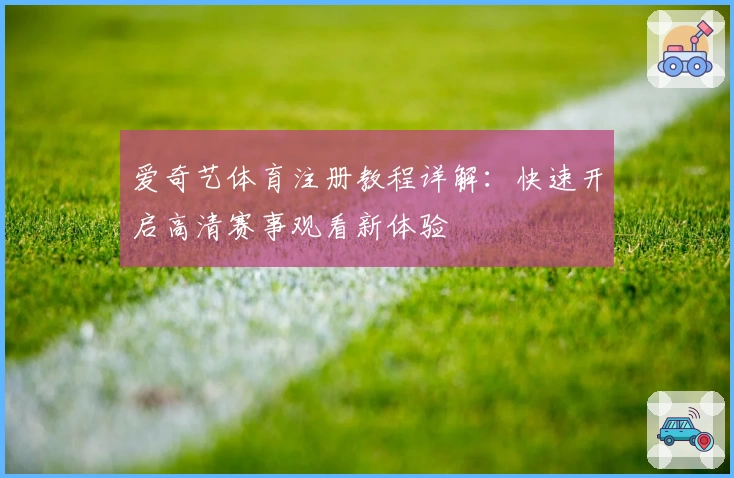 爱奇艺体育注册教程详解:快速开启高清赛事观看新体验