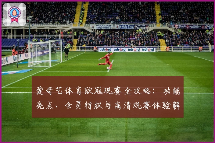 爱奇艺体育欧冠观赛全攻略：功能亮点、会员特权与高清观赛体验解析