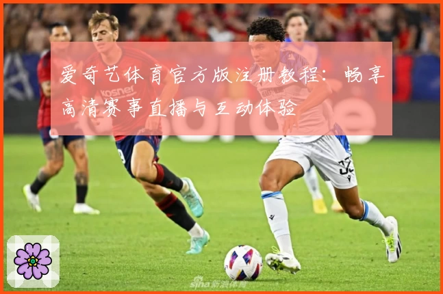 爱奇艺体育官方版注册教程：畅享高清赛事直播与互动体验