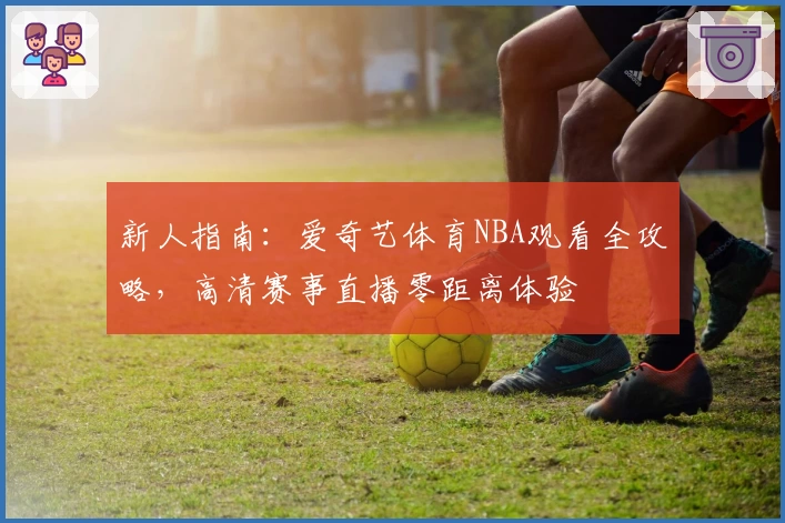 新人指南：爱奇艺体育NBA观看全攻略，高清赛事直播零距离体验