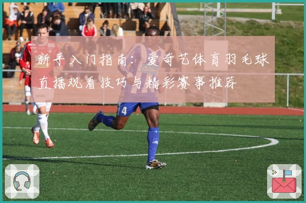 新手入门指南：爱奇艺体育羽毛球直播观看技巧与精彩赛事推荐