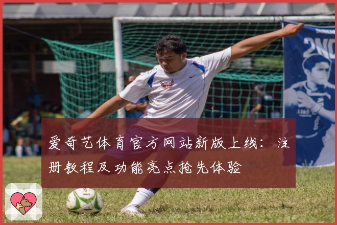 爱奇艺体育官方网站新版上线：注册教程及功能亮点抢先体验